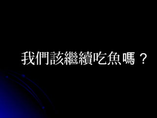 我們該繼續吃魚嗎 ?

 