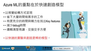 Azure ML的重點在於快速創造模型
• 以視覺結構方式呈現
• • 省下大量時間做黑手的工作
• • 有更充分的時間與精力在找出Key features
• • 減少debug時間
• • 邏輯清楚易讀，交接交手方便
• 以快速的實驗來創造更棒的模型。
21
 