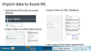 Import data to Azure ML
• Upload local file and use saved
dataset
• Import data via online data source
• Import data via SQL Database
• Use output from other experiment
 