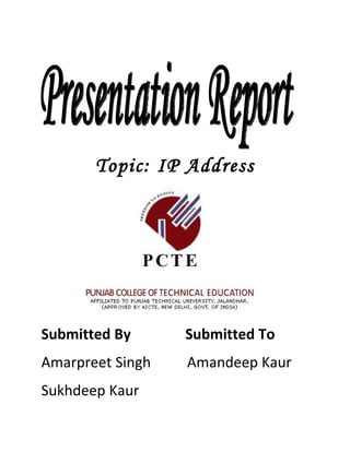 Topic: IP Address




Submitted By      Submitted To
Amarpreet Singh   Amandeep Kaur
Sukhdeep Kaur
 