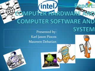                       Report:COMPUTER HARDWARE AND COMPUTER SOFTWARE AND SYSTEM Presented by:                          Karl Jason Piocos Maureen Debatian 
