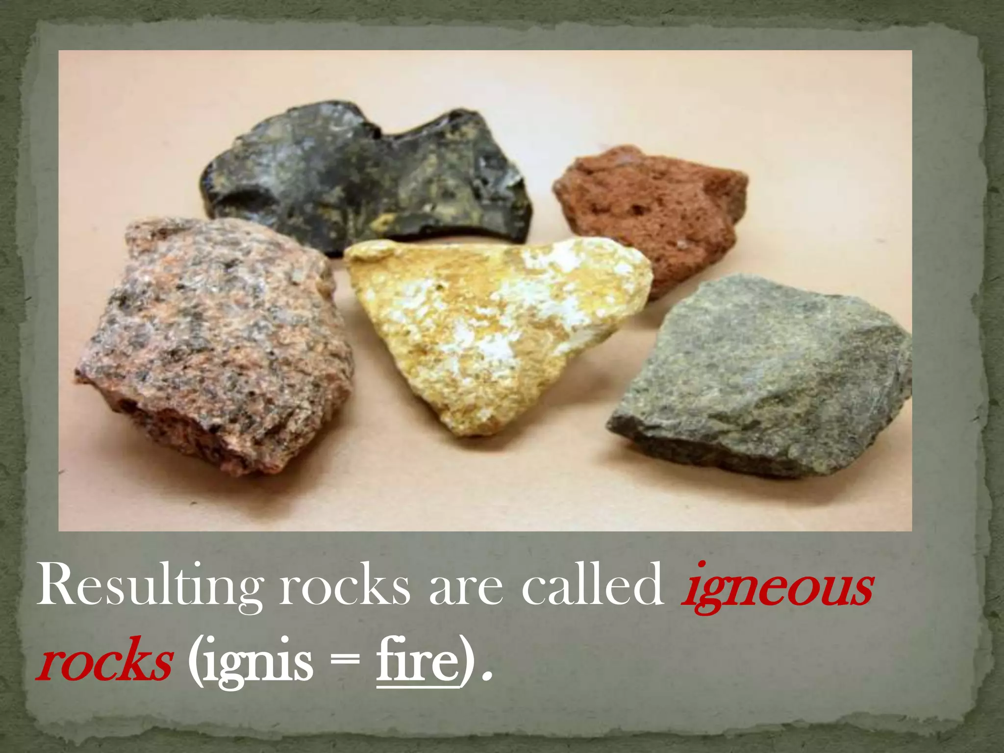 may occur beneath the surface or at the surface.Resulting rocks are called igneous rocks(ignis = fire).