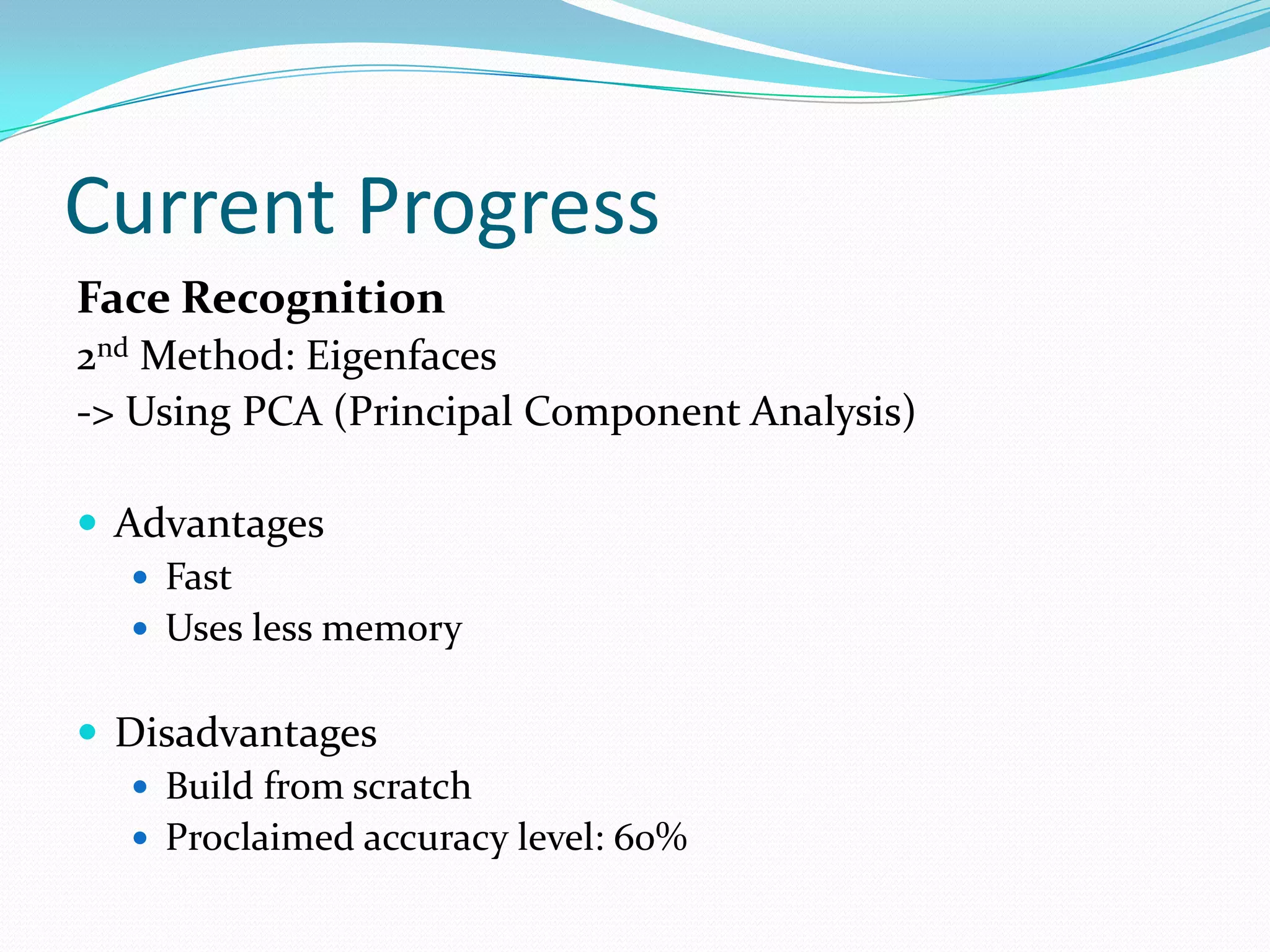 Current Progress
Face Recognition
2nd Method: Eigenfaces
-> Using PCA (Principal Component Analysis)

 Advantages
    Fast
    Uses less memory


 Disadvantages
    Build from scratch
    Proclaimed accuracy level: 60%
 