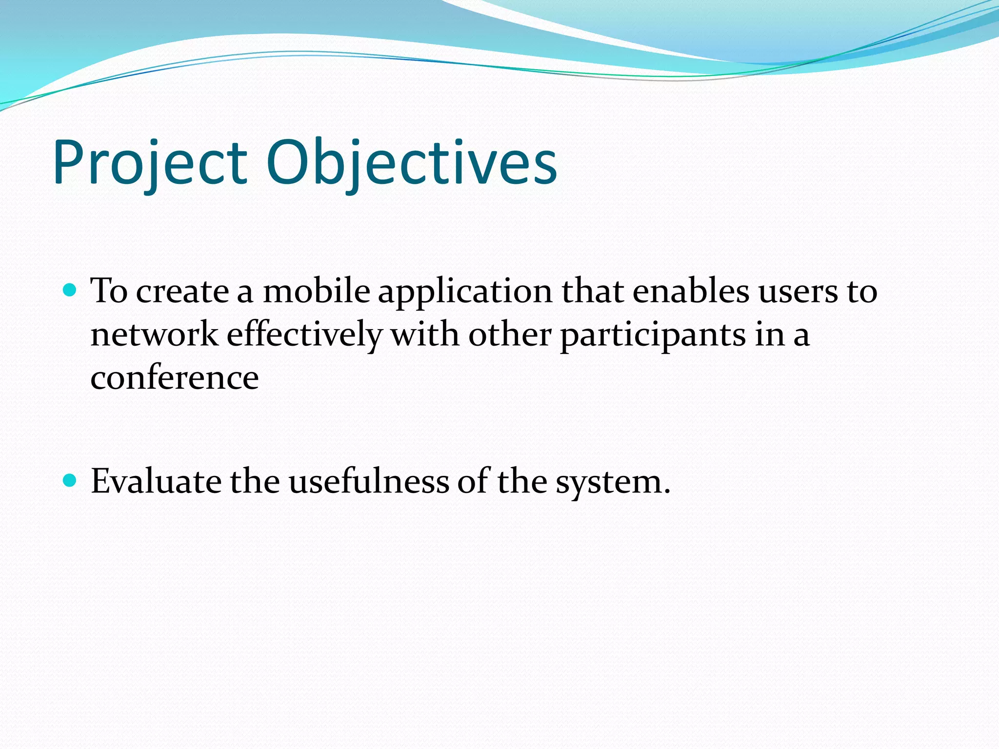 Project Objectives
 To create a mobile application that enables users to
 network effectively with other participants in a
 conference

 Evaluate the usefulness of the system.
 