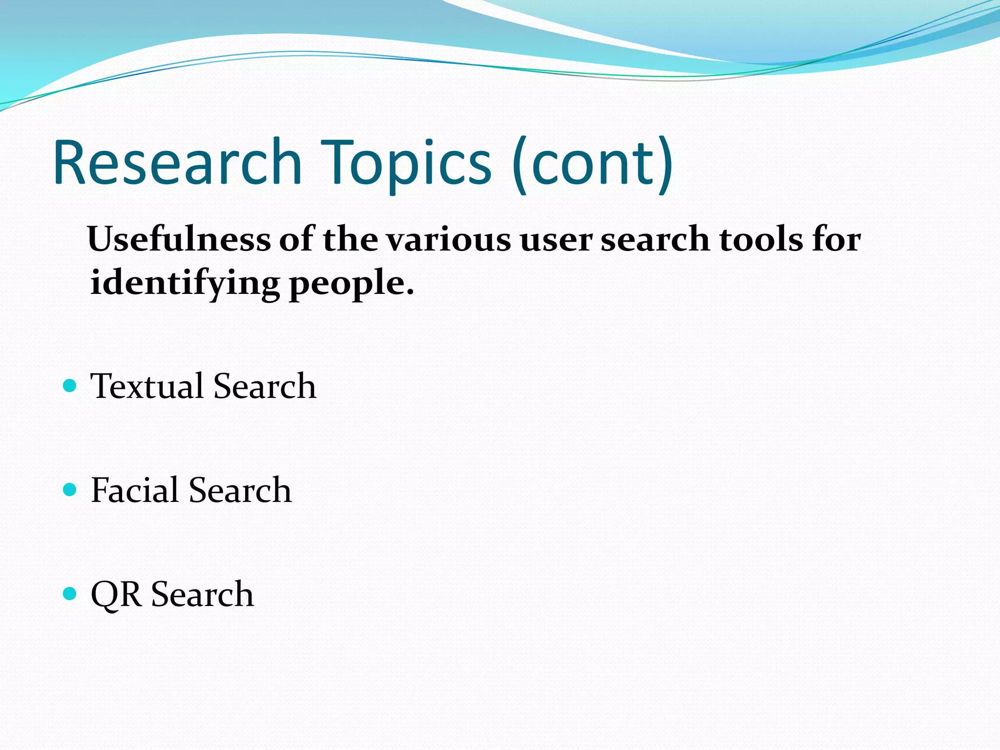 Research Topics (cont)
 Usefulness of the various user search tools for
 identifying people.

 Textual Search


 Facial Search


 QR Search
 