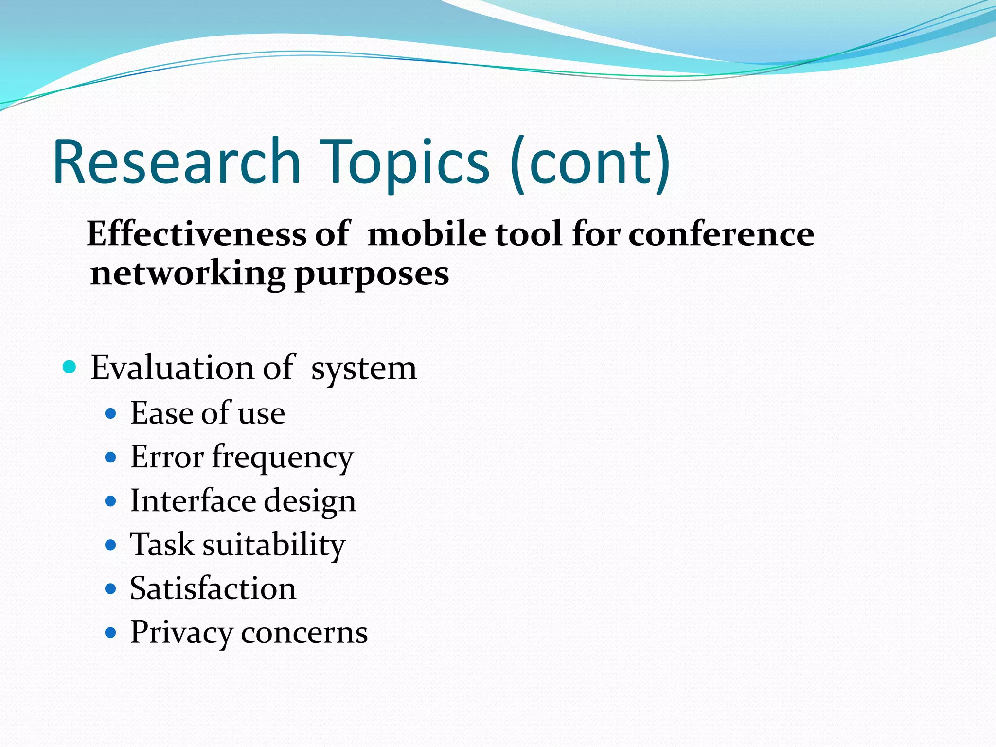 Research Topics (cont)
 Effectiveness of mobile tool for conference
 networking purposes

 Evaluation of system
    Ease of use
    Error frequency
    Interface design
    Task suitability
    Satisfaction
    Privacy concerns
 