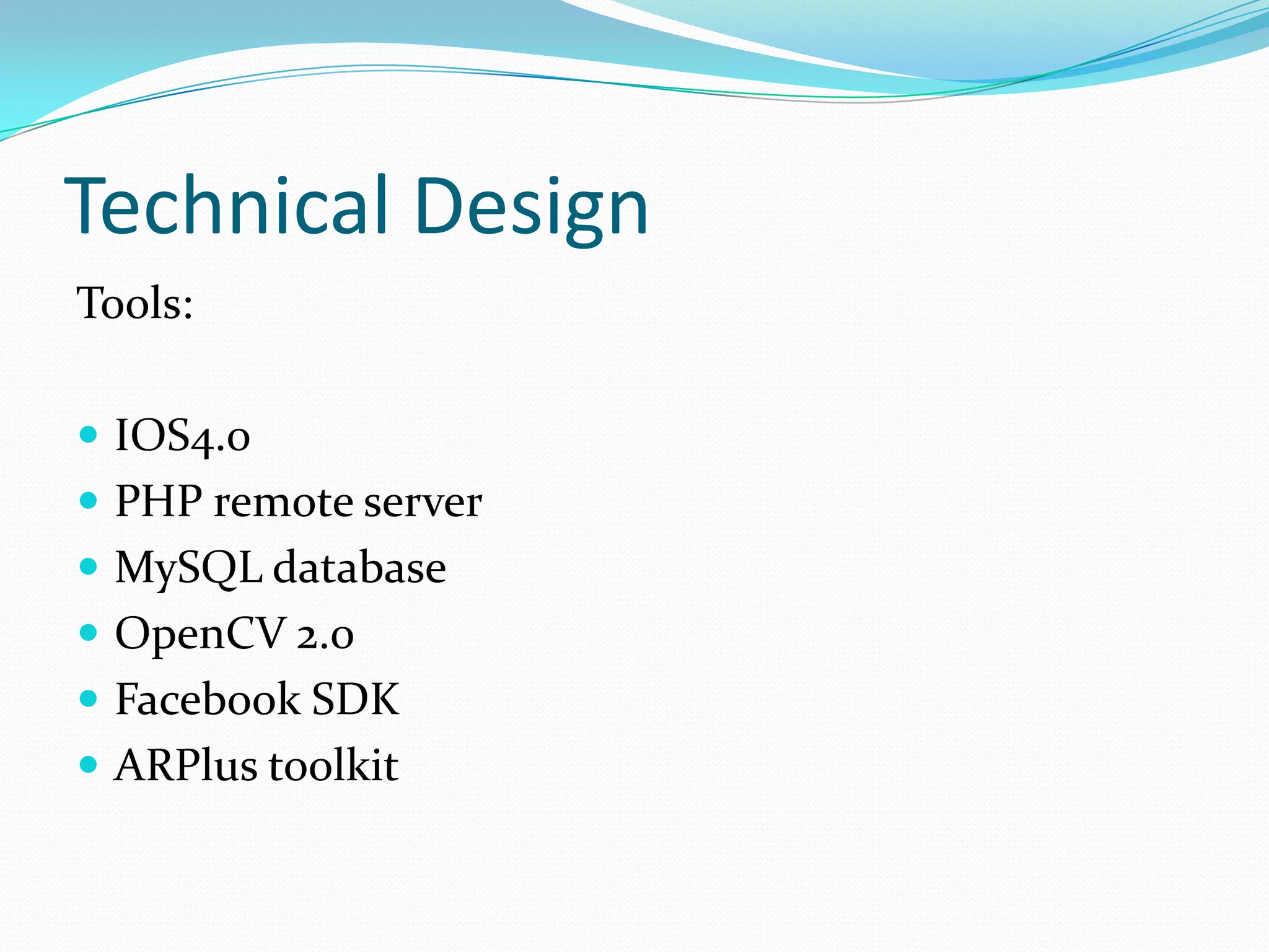 Technical Design
Tools:

 IOS4.0
 PHP remote server
 MySQL database
 OpenCV 2.0
 Facebook SDK
 ARPlus toolkit
 