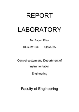 REPORT

LABORATORY
         Mr. Sapon Pitak

    ID. 53211830    Class. 2A




Control system and Department of

        Instrumentation

          Engineering




  Faculty of Engineering
 