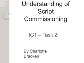 Understanding of
    Script
 Commissioning

  IG1 – Task 2


By Charlotte
Bracken
 
