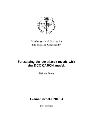 Mathematical Statistics
        Stockholm University




Forecasting the covariance matrix with
      the DCC GARCH model.

             Th´r`se Peters
               ee




       Examensarbete 2008:4

              ISSN 0282-9169
 
