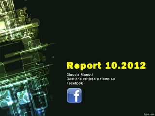 Report 10.2012
Claudia Manuti
Gestione critiche e flame su
Facebook
 