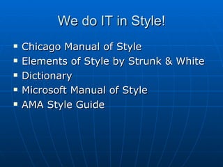 We do IT in Style! Chicago Manual of Style Elements of Style by Strunk & White Dictionary Microsoft Manual of Style AMA Style Guide 