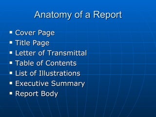 Anatomy of a Report Cover Page Title Page Letter of Transmittal Table of Contents List of Illustrations Executive Summary Report Body 