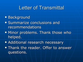 Letter of Transmittal Background Summarize conclusions and recommendations Minor problems. Thank those who helped. Additional research necessary Thank the reader. Offer to answer questions. 