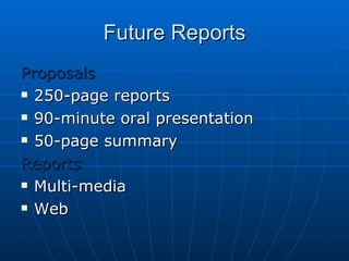 Future Reports Proposals 250-page reports 90-minute oral presentation 50-page summary Reports Multi-media Web 