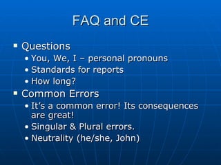 FAQ and CE Questions You, We, I – personal pronouns Standards for reports How long? Common Errors It’s a common error! Its consequences are great! Singular & Plural errors. Neutrality (he/she, John) 