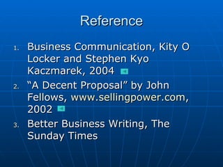 Reference Business Communication, Kity O Locker and Stephen Kyo Kaczmarek, 2004 “ A Decent Proposal” by John Fellows,  www.sellingpower.com , 2002 Better Business Writing, The Sunday Times 