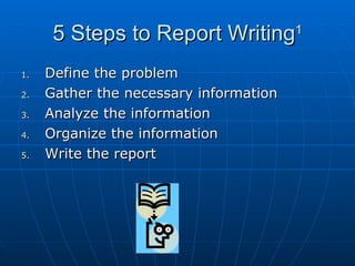 5 Steps to Report Writing 1 Define the problem Gather the necessary information Analyze the information Organize the information Write the report 