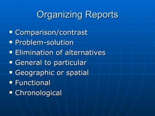 Organizing Reports Comparison/contrast Problem-solution Elimination of alternatives General to particular Geographic or spatial Functional Chronological 