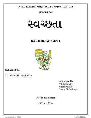Stevens Business School Batch 2009-2011
INTEGRATED MARKETING COMMUNICATIONS
REPORT ON
Do Clean, Get Green
Submitted To:
Ms. MANASI MARFATIA
Submitted By:-
Nikita Sanghvi
Nirmal Gajjar
Bharat Maheshwari
Date of Submission
24th
Nov. 2010
 