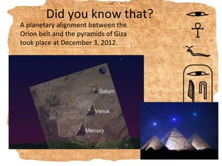 Did you know that?
A planetary alignment between the
Orion belt and the pyramids of Giza
took place at December 3, 2012.
 