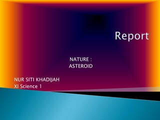 NATURE :
                    ASTEROID

NUR SITI KHADIJAH
XI Science 1
 
