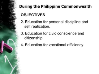 During the Philippine Commonwealth
OBJECTIVES
2. Education for personal discipline and
self realization.
3. Education for civic conscience and
citizenship.
4. Education for vocational efficiency.
 