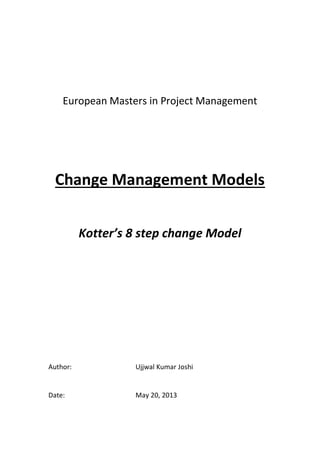 European Masters in Project Management
Change Management Models
Kotter’s 8 step change Model
Author: Ujjwal Kumar Joshi
Date: May 20, 2013
 