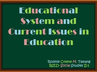 Educational
System and
Current Issues in
Education
Rodmie Colene M. Tamang
BSED- Social Studies II-1
 