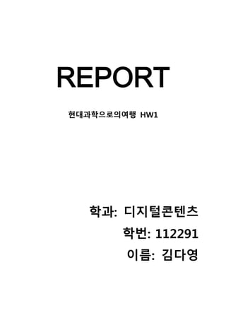 REPORT
현대과학으로의여행 HW1

학과: 디지털콘텐츠
학번: 112291
이름: 김다영

 