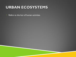 URBAN ECOSYSTEMS
 Refers to the loci of human activities.

 
