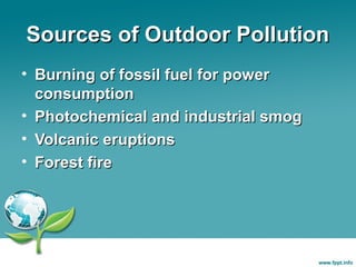 Sources of Outdoor Pollution
• Burning of fossil fuel for power
consumption
• Photochemical and industrial smog
• Volcanic eruptions
• Forest fire

 