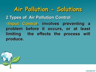 Air Pollution - Solutions
2 Types of Air Pollution Control
oInput Control, involves preventing a
problem before it occurs, or at least
limiting
the effects the process will
produce.

 