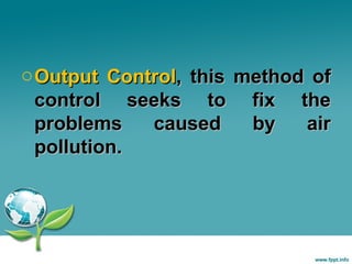 o Output Control, this method of
control seeks to fix the
problems
caused
by
air
pollution.

 