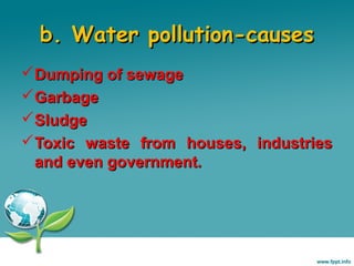 b. Water pollution-causes
Dumping of sewage
Garbage
Sludge
Toxic waste from houses, industries
and even government.

 