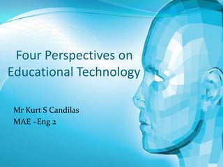 Four Perspectives on
Educational Technology
Mr Kurt S Candilas
MAE –Eng 2

 