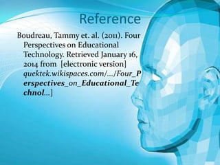 Reference
Boudreau, Tammy et. al. (2011). Four
Perspectives on Educational
Technology. Retrieved January 16,
2014 from [electronic version]
quektek.wikispaces.com/.../Four_P
erspectives_on_Educational_Te
chnol...]

 
