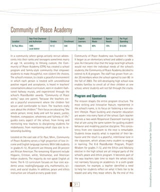 Community of Peace Academy
St. Paul, Minn.

Year First Chartered
and Authorizer
1995
Local district

Grades

Enrollment

English
Learners

Subsidized
Meals

Special
Needs

Per Pupil
Spending

K–12

546

75%

80%

10%

$10,355

In a community where gangs actively recruit adolescents into their ranks and teenagers sometimes marry
at age 14, according to Hmong custom, the Community of Peace Academy (CPA) has created a school
program and family-style community that empower
students to make thoughtful, non-violent life choices.
The school’s mission, to create a peaceful environment
in which each person is treated with unconditional
positive regard and acceptance, is heard in teachers’
conversations about curriculum, seen in student-fashioned hallway murals, and experienced through the
school’s PeaceBuilder awards. “Community of Peace
works,” says one parent, “because the teachers create a peaceful environment where the children feel
secure and comfortable to learn. The teachers really
care about the children.” Their focus on educating “the
whole person, mind, body and will for peace, justice,
freedom, compassion, wholeness and fullness of life,”
guides every aspect of the school, from hiring and
mentoring new teachers to disciplining students for
misbehavior, from maintaining small class size to relationship building.
Located on the east side of St. Paul, Minn., Community
of Peace Academy serves a high proportion of low-income and English language learners. With 546 students
in grades K-12, 70 percent are Hmong and 20 percent
are African American. The remaining 10 percent include
Hispanic, Eritrean, white, Vietnamese, and American
Indian students. The majority do not speak English at
home. The K-12 curriculum focuses on four core academic areas: reading/language arts, mathematics, science, and social studies. In addition, peace and ethics
instruction are infused at every grade level.

Community of Peace Academy was founded in 1995.
It began as an elementary school and added a grade a
year. As it became clear that the large local high schools
would not meet the individual needs of the school’s
students, the Community of Peace Academy decided to
extend its K-8 program. The staff has grown from under 20 members when the school opened to over 80 in
the fall of 2003. The still-developing high school now
enables families to enroll all of their children at one
school, where students will not fall through the cracks.

Program and Operations
The mission shapes the entire program structure. The
most striking and innovative feature, represented in
the school’s name, is its focus on fostering a non-violent lifestyle. Peace building and character education
are woven into every facet of the school. Each teacher
receives a two-week Responsive Classroom training so
that all are using the same system for guiding student
behavior and modeling positive discipline. This consistency from one classroom to the next is remarkable.
Students know exactly what is expected of their behavior and the result is a peaceful, intentional tone in
the classroom, which allows every student to engage
in learning. The K-8 PeaceBuilder Program, Project
Wisdom for grades 7-12, and the Ethics and Advisory
elective in the high school are all integral parts of the
school’s peace and ethics program. It becomes part of
the way teachers take time to teach the whole child,
not narrowly focusing on academics. In a sixth-grade
classroom, for example, a teacher identiﬁed a need
to help her students reﬂect on what it feels like to be
teased and why they tease others. By the end of this

31

Innovations in Education: Successful Charter Schools

Location

 