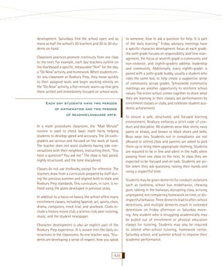 development. Saturdays ﬁnd the school open and as
many as half the school’s 20 teachers and 20 to 30 students on hand.
Classroom practices promote continuity from one class
to the next. For example, each day teachers outline on
the blackboard a speciﬁc, measurable “Aim” for the day,
a “Do Now” activity, and homework. When students enter any classroom at Roxbury Prep, they move quickly
to their assigned seats and begin working silently on
the “Do Now” activity, a ﬁve-minute warm-up that gets
them settled and immediately focused on school work.

Each day students have two periods
of mathematics and two periods
of reading/language arts.
In a math procedures classroom, the “Mad Minute”
routine is used to check basic math facts, helping
students to develop speed and accuracy. The 24 sixthgraders are serious and focused on the work at hand.
The teacher does not want students having side conversations with their neighbors, instructing them, “You
have a question? You ask me.” The class is fast paced,
highly structured, and the tone disciplined.
Classes do not use textbooks, except for reference. The
teachers draw from a curriculum prepared by staff during the previous summer and aligned both to state and
Roxbury Prep standards. This curriculum, in turn, is reﬁned using the plans developed in previous years.
In addition to a focus on basics, the school offers many
enrichment classes, including Spanish, art, sports, choir,
drama, computers, mock trial, and yearbook. Clubs include a history movie club, a science club, peer tutoring,
music, and the student newspaper.
Character development is also an explicit part of the
Roxbury Prep experience. It is woven into the daily interactions in the classrooms. As one teacher says, “Students are developing a sense of respect, how you speak

48

to someone, how to ask a question for help. It is part
of the daily learning.” Friday advisory meetings have
a speciﬁc character development focus at each grade:
the sixth grade focuses on responsibility and time management, the focus at seventh grade is community and
non-violence, and eighth-graders address leadership
and community. Additionally, every eighth-grader is
paired with a sixth-grade buddy, usually a student who
rides the same bus, to help create a supportive sense
of community across grades. Schoolwide community
meetings are another opportunity to reinforce school
values. The entire school comes together to share what
they are learning in their classes, see performances by
enrichment classes or clubs, and celebrate student academic achievement.
To ensure a safe, structured, and focused learning
environment, Roxbury enforces a strict code of conduct and discipline. All students wear blue shirts, navy
pants or khakis, and brown or black shoes and belts.
Boys wear ties. Students not in compliance are not
allowed to attend class and parents are asked to pick
them up or bring them appropriate clothing. Students
are required to be in line and silent in the halls when
passing from one class to the next. In class they are
expected to be focused and on task. Students are polite when they ask questions, raising their hands and
using a respectful tone.
Students may be given demerits for conduct violations
such as tardiness, school bus misbehavior, chewing
gum, talking in the hallways, disrupting class, arriving
unprepared, not completing homework on time, or disrespectful behavior. Three demerits lead to after-school
detentions, and multiple demerits result in extended
detentions on Friday afternoon or Saturday morning. Any student who is struggling academically may
be pulled out of enrichment or physical education
classes for tutoring. Students may also be required
to attend after-school tutoring, homework center,
Saturday school, and summer school to improve their
academic performance.

 