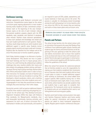 Multiple assessments guide Roxbury’s curriculum and
instruction. Comprehensive exams based on the school
curriculum guide ongoing adjustments to meet student
learning needs. Students all take a benchmark comprehensive exam at the beginning of the year. Comprehensive exams at the end of each trimester indicate
ﬁne-grained academic progress aligned with the RPC
standards, state standards, and Stanford 9 standards,
when relevant. Teachers create extensive spreadsheets
to show each standard and knowledge area tested and
how each student performed on each question. Analyzing these results helps teachers see which students need
additional support in speciﬁc areas. Students receive
progress reports monthly and report cards each trimester.
Students take the Stanford 9 at the midyear and at the
end of the school year to monitor academic progress.
Each Friday, teachers engage in an afternoon of professional development. They devote one hour to gradelevel team meetings, one hour to inquiry groups, and a
half hour for a staff meeting. By collaborating to address
challenges that arise, teachers solidify their teams and
delve deeply into pedagogy, problem solving, and teaching issues. During inquiry group meetings, teachers share
their efforts and analyze student work in order to focus
their instruction. For example, one team of teachers saw
the need to focus on the use of evidence in writing. They
developed a shared vocabulary, rubrics, and a teaching
system across classes so that when students were writing paragraphs in one class, they would know to draw on
strategies they were learning in their other classes.
During the summer, staff are paid an additional stipend
to devote three weeks to planning and preparing curriculum for the school year. They develop Curriculum
Alignment Templates (CATs) that align with Roxbury
Prep standards, the Massachusetts standards, clear
and measurable benchmarks, learning activities, and
assessment for each unit. A school curriculum ﬁle is
maintained in binders and electronically, and teachers

are required to save all CATs, syllabi, assessments, and
course materials in hard copy and on the server. The
process is valuable for developing shared knowledge
among the staff and passing it on to new teachers, who
can review the CATs for the courses they are teaching
and build on those lesson plans and curriculum units.

Parents can expect to hear from their child’s
teacher adviser at least once every two weeks.

Parents and Partners
The school brings families into the school culture with
an orientation that presents the ways that Roxbury Prep
is different from traditional public schools. Families and
students sign the Family and School Contract at the beginning of the year, agreeing to make the school a safe
and orderly environment and to ensure that students
arrive at school and class on time, with homework completed. Parents also agree to participate in school activities, to communicate regularly with the teachers, and to
follow the guidelines of the school.
When the school ﬁrst started, the codirectors believed
that all families needed to carry the responsibility for
making sure that students completed their homework,
but as it became clear that some students did not have
a quiet place to study or needed additional support
while working on homework, the school added more
support systems. With students having two or three
hours of homework every night, there is now a homework center, where teachers can provide academic help
and students have a quiet space to complete their
assignments. The homework center can be mandatory
for students who are not completing their work or are
falling behind and receiving poor grades.
Teachers work hard to keep communication lines open
with families. Classroom teachers send home weekly
syllabi for parents’ information and signature, and
parents are asked to check homework assignments
nightly. Regular parent-teacher conferences keep par-

49

Innovations in Education: Successful Charter Schools

Continuous Learning

 