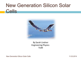 New Generation Silicon Solar
Cells
11.03.2014New Generation Silicon Solar Cells
By Sarah Lindner
Engineering Physics
TUM
 
