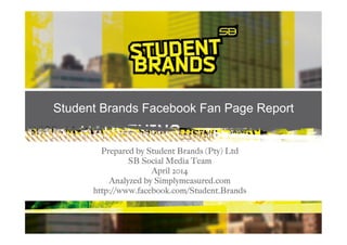 Student Brands Facebook Fan Page Report
Prepared by Student Brands (Pty) Ltd
SB Social Media Team
April 2014
Analyzed by Simplymeasured.com
http://www.facebook.com/Student.Brands
 