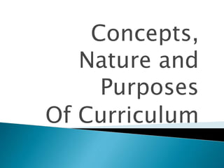 Concepts,
Nature and
Purposes
Of Curriculum
 