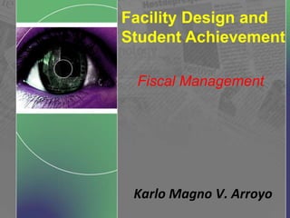 Facility Design and
Student Achievement
Fiscal Management
Karlo Magno V. Arroyo
 