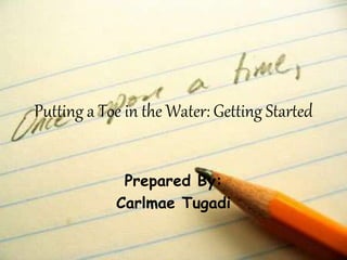 Putting a Toe in the Water: Getting Started
Prepared By:
Carlmae Tugadi
 
