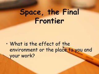 Space, the Final
Frontier
• What is the effect of the
environment or the place to you and
your work?
 
