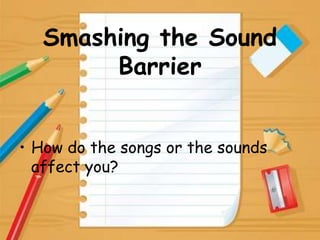Smashing the Sound
Barrier
• How do the songs or the sounds
affect you?
 