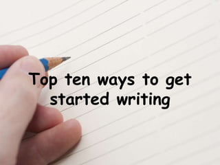 Top ten ways to get
started writing
 