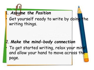 1. Assume the Position
• Get yourself ready to write by doing the
writing things.
2. Make the mind-body connection
• To get started writing, relax your mind
and allow your hand to move across the
page.
 