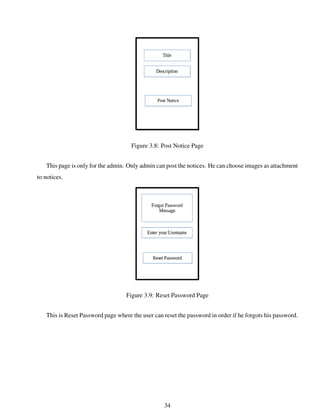 Figure 3.8: Post Notice Page
This page is only for the admin. Only admin can post the notices. He can choose images as attachment
to notices.
Figure 3.9: Reset Password Page
This is Reset Password page where the user can reset the password in order if he forgots his password.
34
 